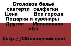 Столовое бельё, скатерти, салфетки › Цена ­ 100 - Все города Подарки и сувениры » Другое   . Ивановская обл.